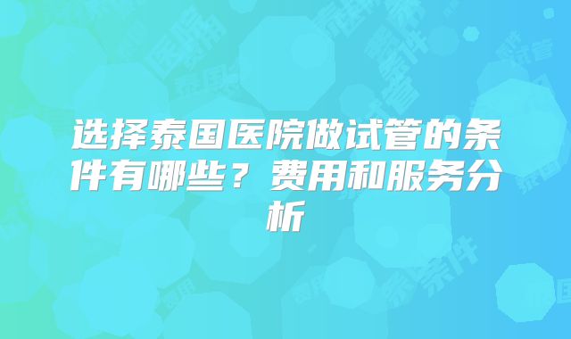 选择泰国医院做试管的条件有哪些?费用和服务分析