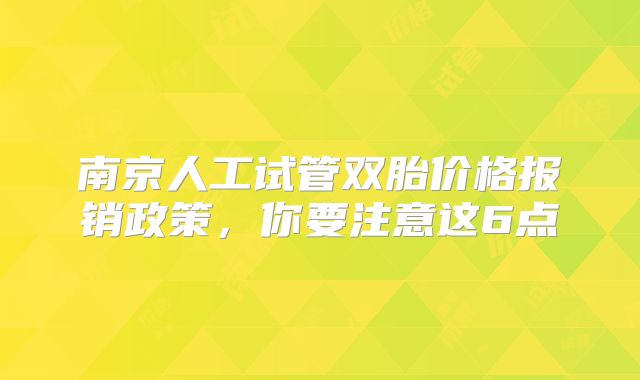 南京人工试管双胎价格报销政策，你要注意这6点