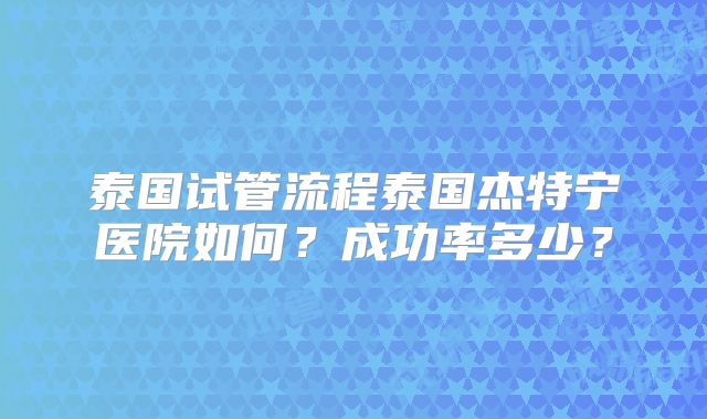 泰国试管流程泰国杰特宁医院如何？成功率多少？