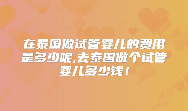 在泰国做试管婴儿的费用是多少呢,去泰国做个试管婴儿多少钱!