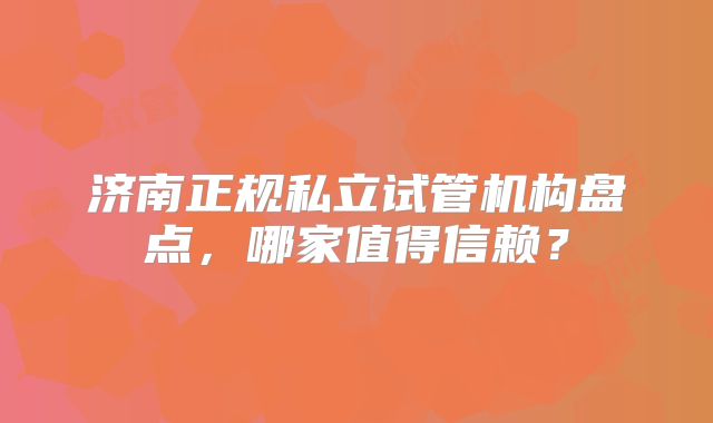 济南正规私立试管机构盘点，哪家值得信赖？