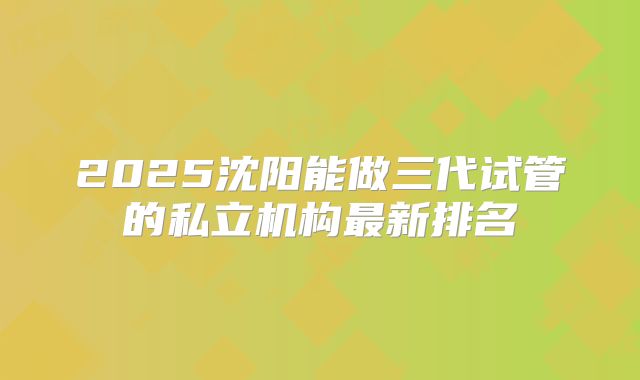 2025沈阳能做三代试管的私立机构最新排名