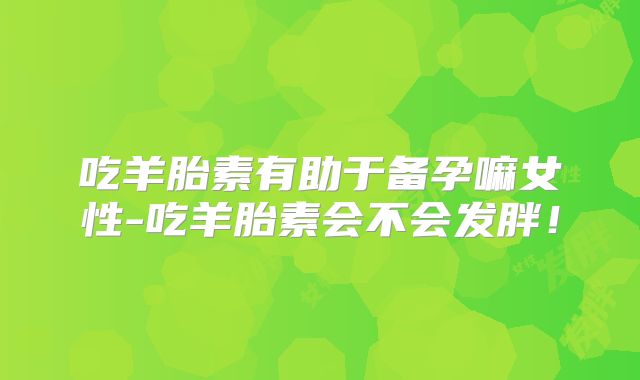 吃羊胎素有助于备孕嘛女性-吃羊胎素会不会发胖！