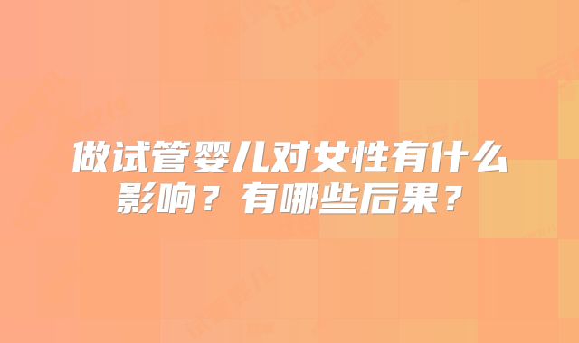 做试管婴儿对女性有什么影响？有哪些后果？