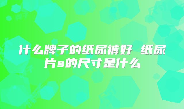 什么牌子的纸尿裤好 纸尿片s的尺寸是什么
