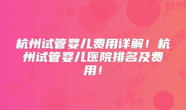 杭州试管婴儿费用详解!杭州试管婴儿医院排名及费用!