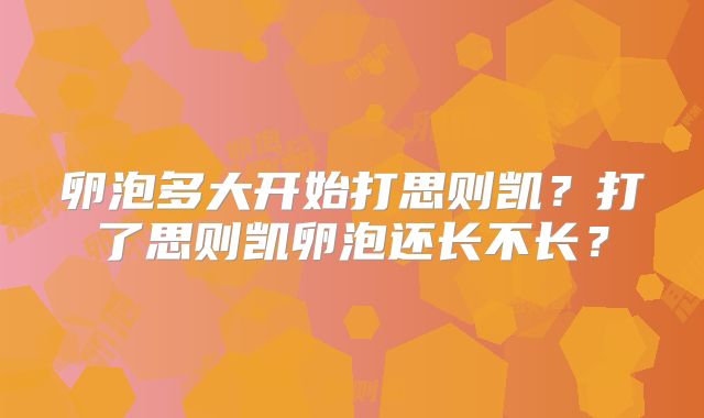 卵泡多大开始打思则凯？打了思则凯卵泡还长不长？