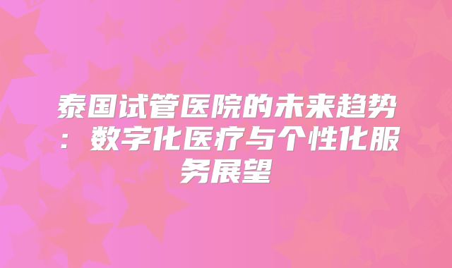 泰国试管医院的未来趋势：数字化医疗与个性化服务展望