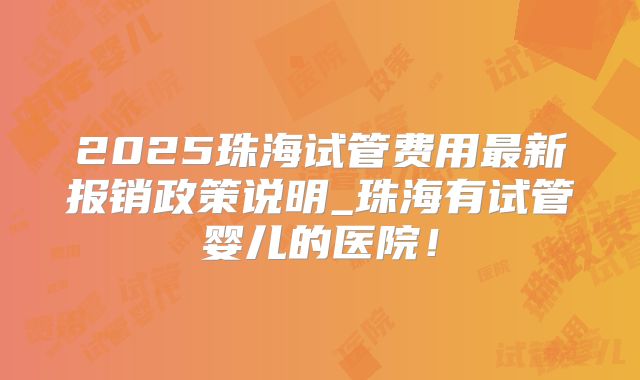 2025珠海试管费用最新报销政策说明_珠海有试管婴儿的医院!