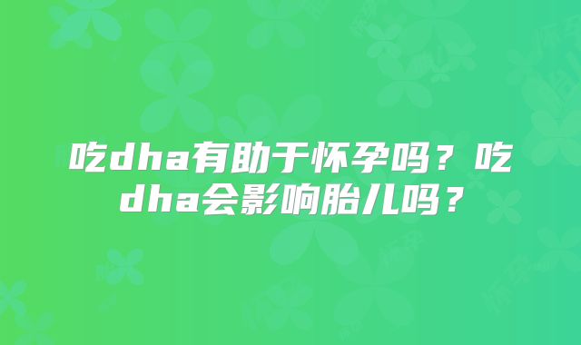 吃dha有助于怀孕吗？吃dha会影响胎儿吗？
