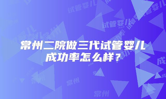常州二院做三代试管婴儿成功率怎么样?