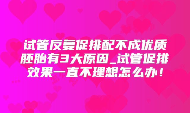试管反复促排配不成优质胚胎有3大原因_试管促排效果一直不理想怎么办!