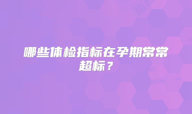 哪些体检指标在孕期常常超标?