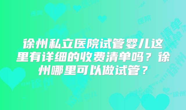 徐州私立医院试管婴儿这里有详细的收费清单吗?徐州哪里可以做试管?