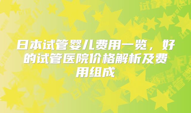 日本试管婴儿费用一览,好的试管医院价格解析及费用组成