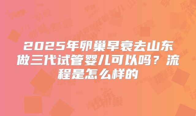2025年卵巢早衰去山东做三代试管婴儿可以吗?流程是怎么样的