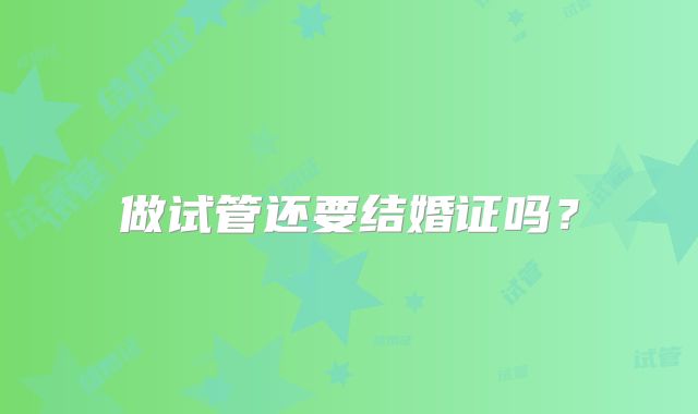 做试管还要结婚证吗?