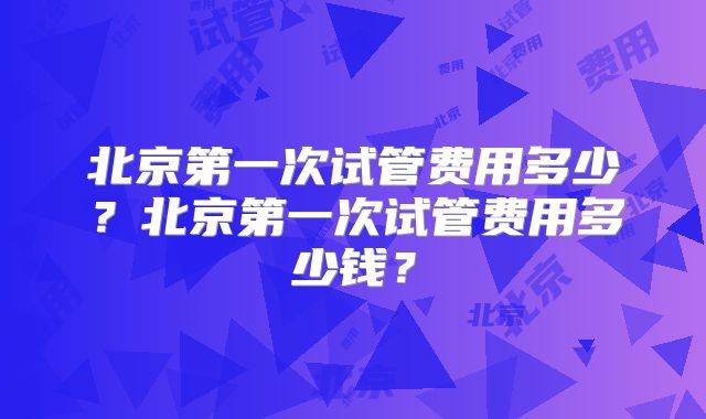 北京第一次试管费用多少？北京第一次试管费用多少钱？