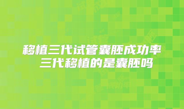 移植三代试管囊胚成功率 三代移植的是囊胚吗