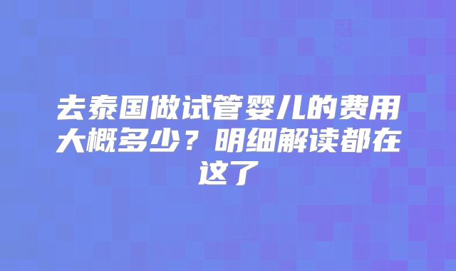 去泰国做试管婴儿的费用大概多少？明细解读都在这了
