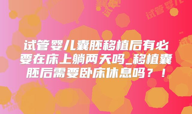 试管婴儿囊胚移植后有必要在床上躺两天吗_移植囊胚后需要卧床休息吗？！