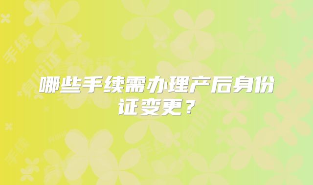 哪些手续需办理产后身份证变更?