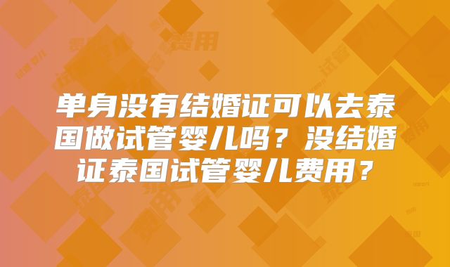 单身没有结婚证可以去泰国做试管婴儿吗？没结婚证泰国试管婴儿费用？