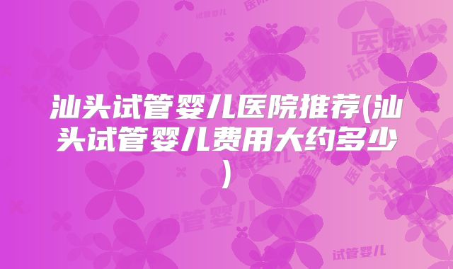 汕头试管婴儿医院推荐(汕头试管婴儿费用大约多少)