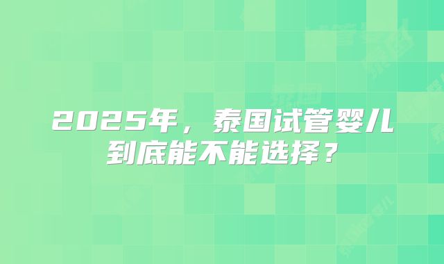 2025年，泰国试管婴儿到底能不能选择？