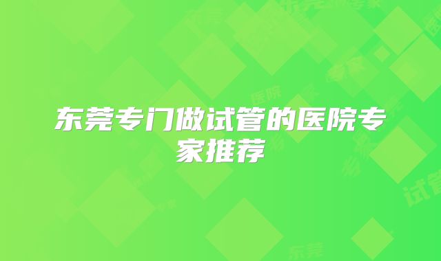 东莞专门做试管的医院专家推荐
