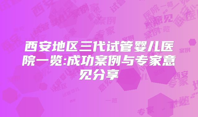 西安地区三代试管婴儿医院一览:成功案例与专家意见分享