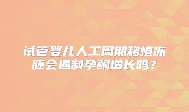 试管婴儿人工周期移植冻胚会遏制孕酮增长吗？