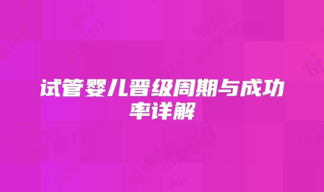 试管婴儿晋级周期与成功率详解