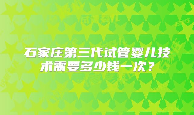 石家庄第三代试管婴儿技术需要多少钱一次？