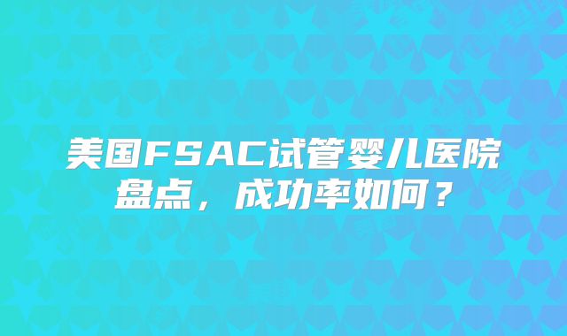 美国FSAC试管婴儿医院盘点，成功率如何？