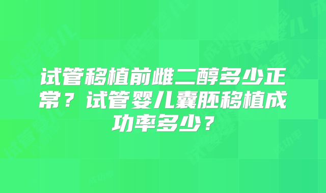 试管移植前雌二醇多少正常？试管婴儿囊胚移植成功率多少？