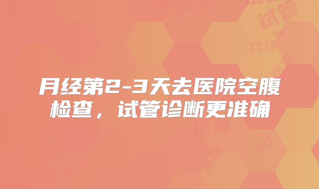 月经第2-3天去医院空腹检查，试管诊断更准确