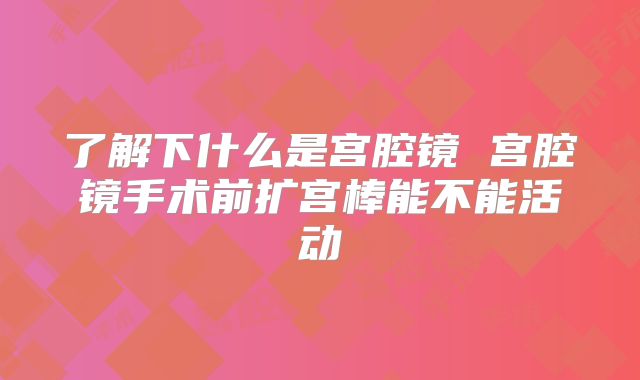 了解下什么是宫腔镜 宫腔镜手术前扩宫棒能不能活动