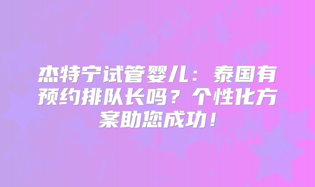 杰特宁试管婴儿：泰国有预约排队长吗？个性化方案助您成功！