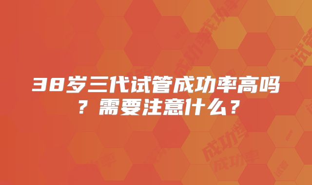 38岁三代试管成功率高吗？需要注意什么？