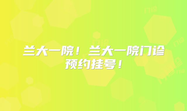 兰大一院！兰大一院门诊预约挂号！