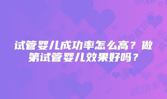 试管婴儿成功率怎么高?做第试管婴儿效果好吗?