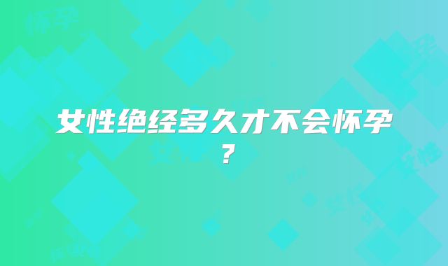 女性绝经多久才不会怀孕?