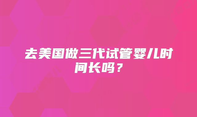 去美国做三代试管婴儿时间长吗？