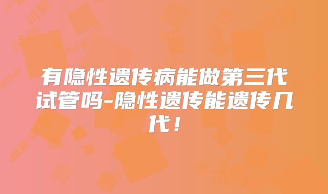 有隐性遗传病能做第三代试管吗-隐性遗传能遗传几代！