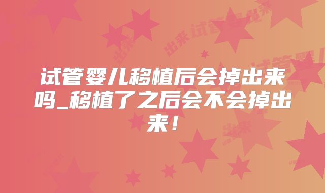 试管婴儿移植后会掉出来吗_移植了之后会不会掉出来！