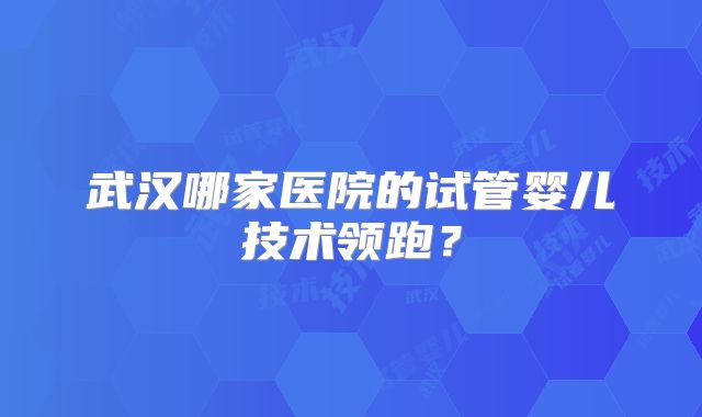 武汉哪家医院的试管婴儿技术领跑？