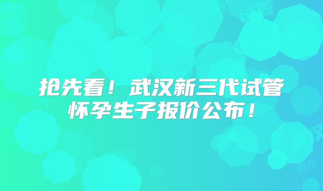 抢先看！武汉新三代试管怀孕生子报价公布！