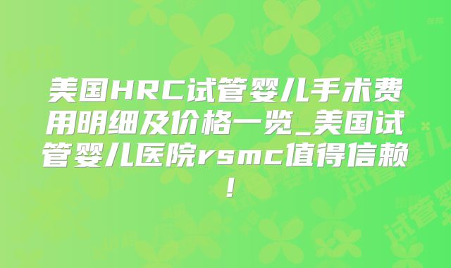 美国HRC试管婴儿手术费用明细及价格一览_美国试管婴儿医院rsmc值得信赖！