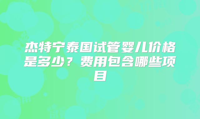杰特宁泰国试管婴儿价格是多少?费用包含哪些项目